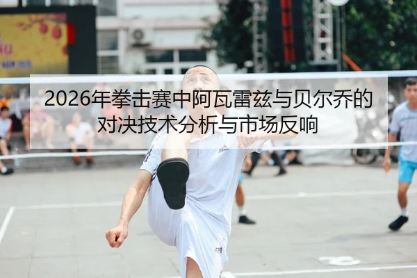 2026年拳击赛中阿瓦雷兹与贝尔乔的对决技术分析与市场反响