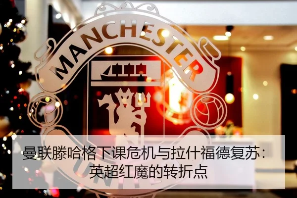 曼联滕哈格下课危机与拉什福德复苏：英超红魔的转折点