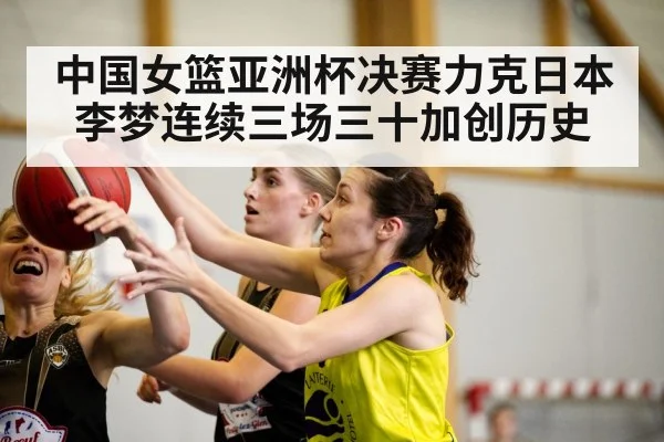 中国女篮亚洲杯决赛力克日本 李梦连续三场三十加创历史