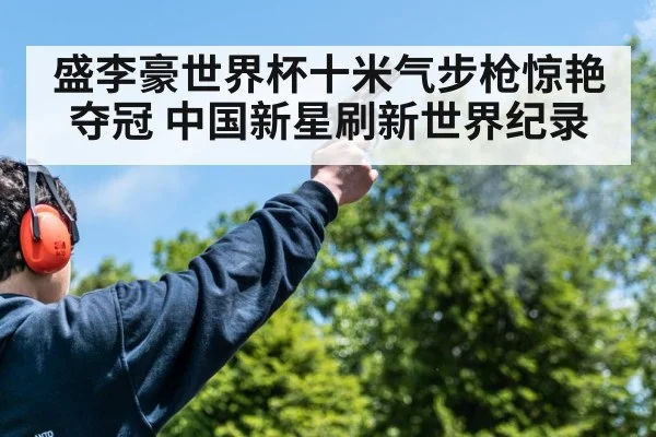 盛李豪世界杯十米气步枪惊艳夺冠 中国新星刷新世界纪录