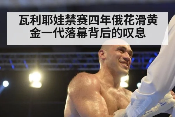 瓦利耶娃禁赛四年俄花滑黄金一代落幕背后的叹息